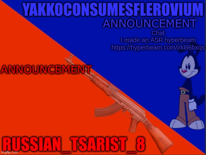 Tsarist-Yakko announcement temp | Chat

I made an ASR hyperbeam
https://hyperbeam.com/i/kl86bxqs | image tagged in tsarist-yakko announcement temp | made w/ Imgflip meme maker