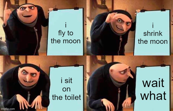 I took it too seriously | i fly to the moon; i shrink the moon; i sit on the toilet; wait what | image tagged in memes,gru's plan | made w/ Imgflip meme maker