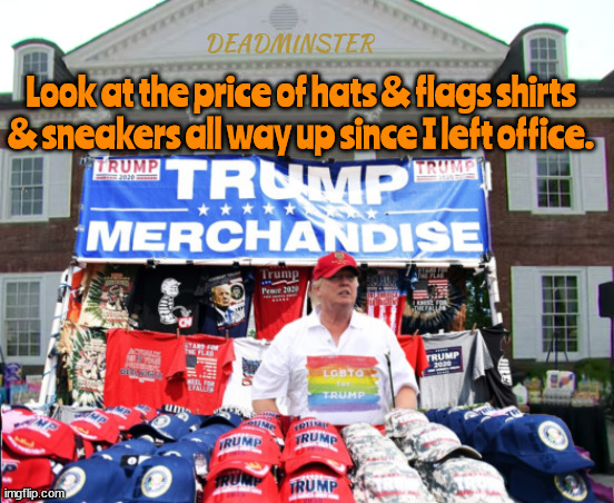 Trump speaks BS at Deadminster | DEADMINSTER; Look at the price of hats & flags shirts & sneakers all way up since I left office. | image tagged in trump fake news presser,trump junk,orange huckster cult,maga merch,chinese crap,deadminster | made w/ Imgflip meme maker