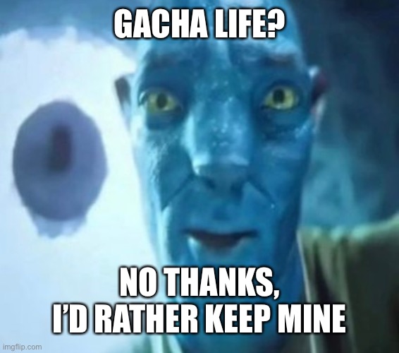 Avatar guy | GACHA LIFE? NO THANKS, I’D RATHER KEEP MINE | image tagged in avatar guy | made w/ Imgflip meme maker