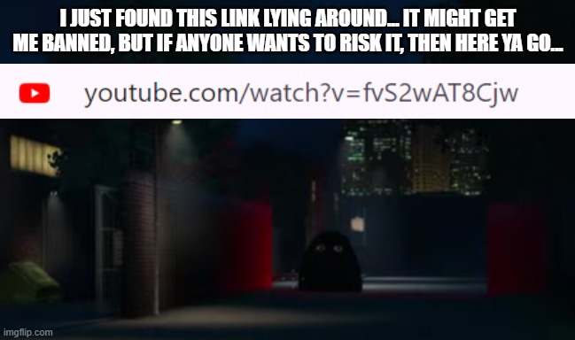 I JUST FOUND THIS LINK LYING AROUND... IT MIGHT GET ME BANNED, BUT IF ANYONE WANTS TO RISK IT, THEN HERE YA GO... | made w/ Imgflip meme maker