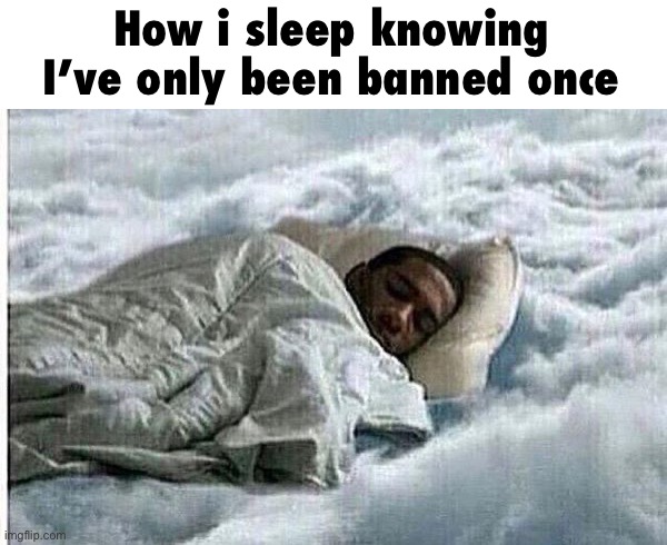 How I Sleep | How i sleep knowing I’ve only been banned once | image tagged in how i sleep | made w/ Imgflip meme maker