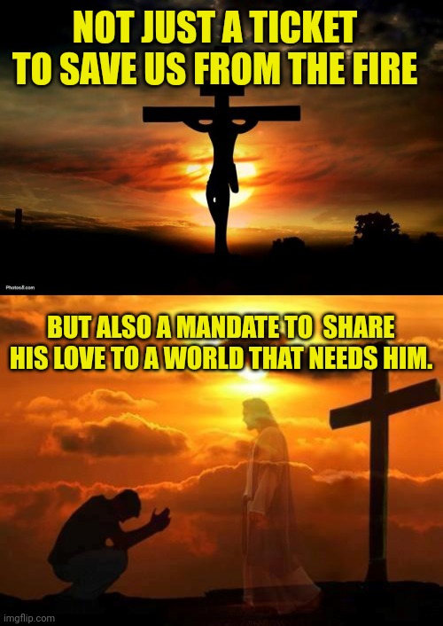 NOT JUST A TICKET TO SAVE US FROM THE FIRE; BUT ALSO A MANDATE TO  SHARE HIS LOVE TO A WORLD THAT NEEDS HIM. | image tagged in jesus on the cross,kneeling man | made w/ Imgflip meme maker