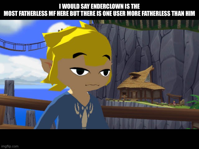 High Toon Link | I WOULD SAY ENDERCLOWN IS THE MOST FATHERLESS MF HERE BUT THERE IS ONE USER MORE FATHERLESS THAN HIM | image tagged in high toon link | made w/ Imgflip meme maker