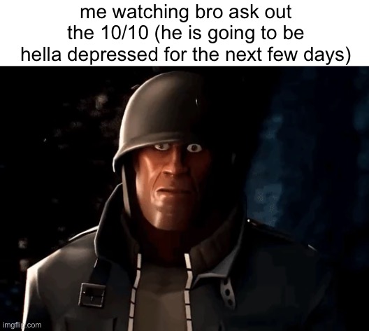 me watching bro ask out the 10/10 (he is going to be hella depressed for the next few days) | made w/ Imgflip meme maker