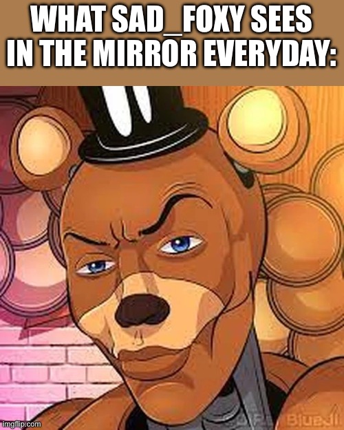 Anti-Stream Slander 1 | WHAT SAD_FOXY SEES IN THE MIRROR EVERYDAY: | image tagged in freddy rizzbear | made w/ Imgflip meme maker