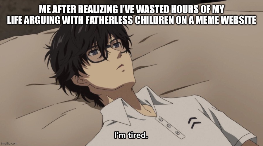 I'm tired | ME AFTER REALIZING I’VE WASTED HOURS OF MY LIFE ARGUING WITH FATHERLESS CHILDREN ON A MEME WEBSITE | image tagged in i'm tired | made w/ Imgflip meme maker