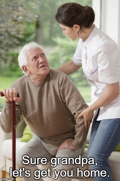 Sure grandpa, let's get you home | Sure grandpa, let's get you home. | image tagged in sure grandpa let's get you home | made w/ Imgflip meme maker