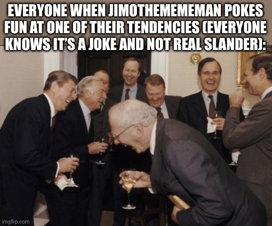 Anti FNAF slander 4 | EVERYONE WHEN JIMOTHEMEMEMAN POKES FUN AT ONE OF THEIR TENDENCIES (EVERYONE KNOWS IT’S A JOKE AND NOT REAL SLANDER): | image tagged in memes,laughing men in suits | made w/ Imgflip meme maker