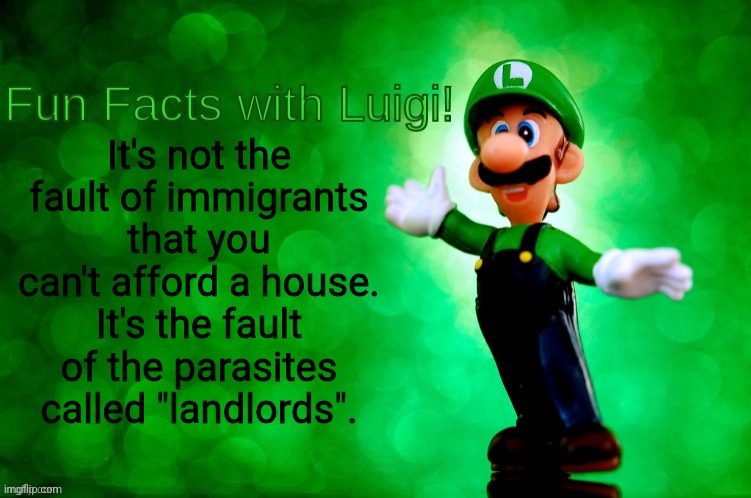 Fun Facts with Luigi | It's not the fault of immigrants that you can't afford a house. It's the fault of the parasites called "landlords". | image tagged in fun facts with luigi | made w/ Imgflip meme maker