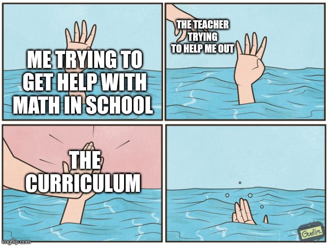 High five drown | THE TEACHER TRYING TO HELP ME OUT; ME TRYING TO GET HELP WITH MATH IN SCHOOL; THE CURRICULUM | image tagged in high five drown | made w/ Imgflip meme maker