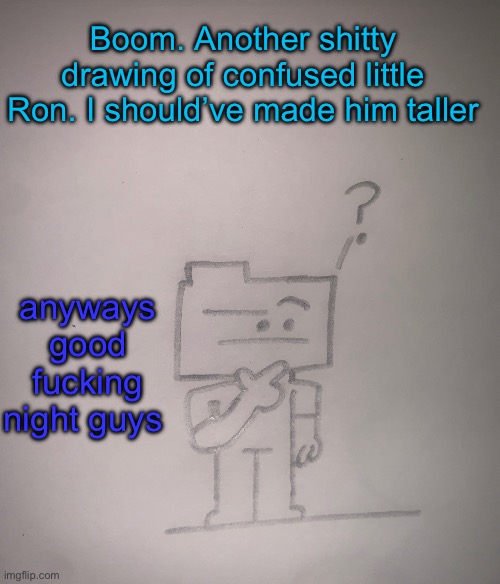 Confused ron | Boom. Another shitty drawing of confused little Ron. I should’ve made him taller; anyways good fucking night guys | image tagged in confused ron | made w/ Imgflip meme maker