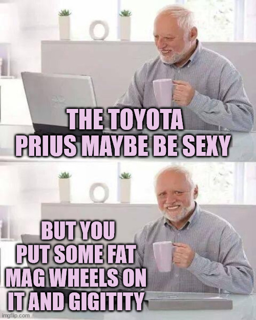 Toyota Prius | THE TOYOTA PRIUS MAYBE BE SEXY; BUT YOU PUT SOME FAT MAG WHEELS ON IT AND GIGITITY | image tagged in memes,hide the pain harold,sexy,car,uber,birth control | made w/ Imgflip meme maker