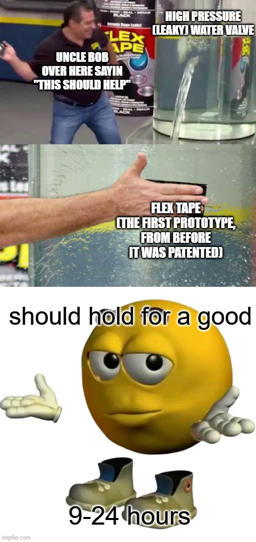 how does he have that | HIGH PRESSURE (LEAKY) WATER VALVE; UNCLE BOB OVER HERE SAYIN "THIS SHOULD HELP"; FLEX TAPE (THE FIRST PROTOTYPE, FROM BEFORE IT WAS PATENTED); should hold for a good; 9-24 hours | image tagged in flex tape,certified bruh moment,why | made w/ Imgflip meme maker