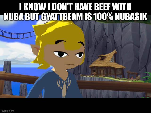 High Toon Link | I KNOW I DON’T HAVE BEEF WITH NUBA BUT GYATTBEAM IS 100% NUBASIK | image tagged in high toon link | made w/ Imgflip meme maker