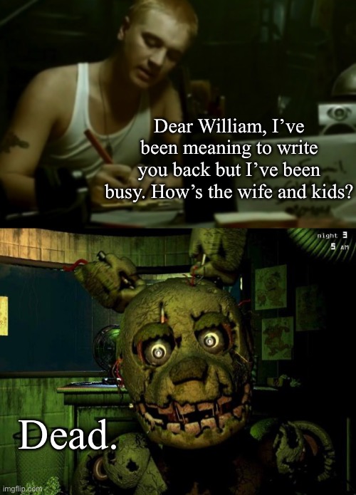 Dear William, I’ve been meaning to write you back but I’ve been busy. How’s the wife and kids? Dead. | image tagged in dear slim,springtrap | made w/ Imgflip meme maker