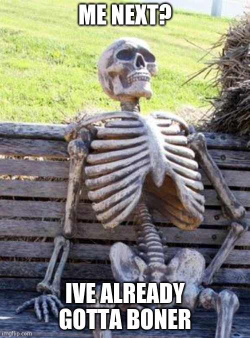 ME NEXT? IVE ALREADY GOTTA BONER | image tagged in memes,waiting skeleton | made w/ Imgflip meme maker