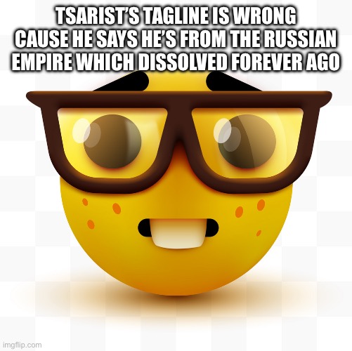 Nerd emoji | TSARIST’S TAGLINE IS WRONG CAUSE HE SAYS HE’S FROM THE RUSSIAN EMPIRE WHICH DISSOLVED FOREVER AGO | image tagged in nerd emoji | made w/ Imgflip meme maker