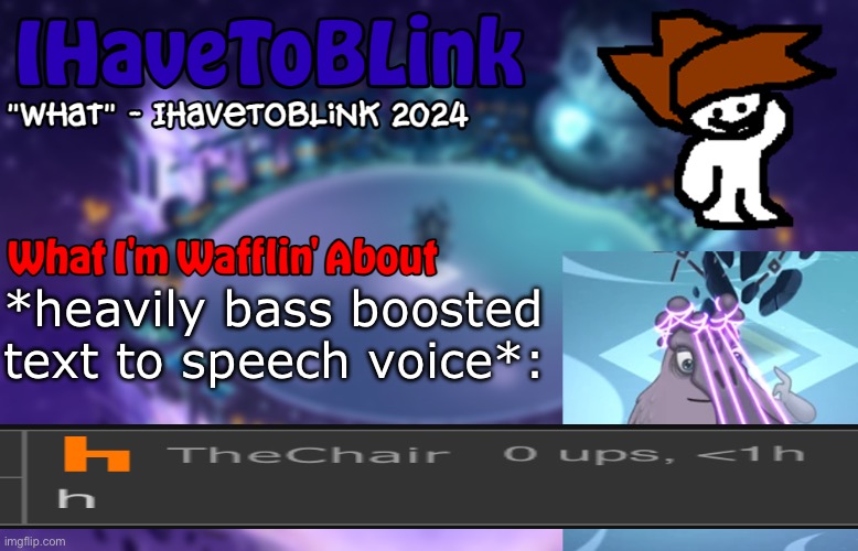 h | *heavily bass boosted text to speech voice*: | image tagged in new ihavetoblink announcement template | made w/ Imgflip meme maker