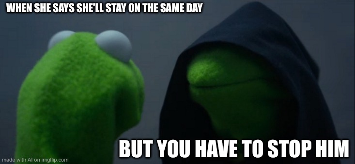 Evil Kermit | WHEN SHE SAYS SHE'LL STAY ON THE SAME DAY; BUT YOU HAVE TO STOP HIM | image tagged in memes,evil kermit | made w/ Imgflip meme maker