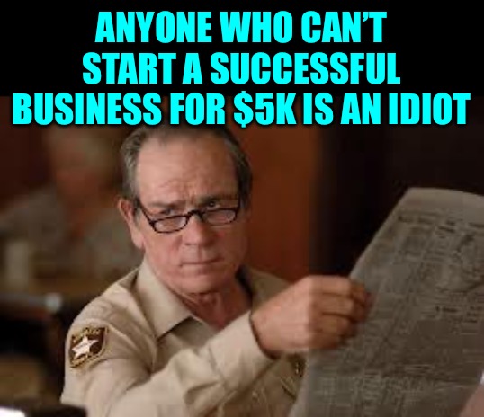 no country for old men tommy lee jones | ANYONE WHO CAN’T START A SUCCESSFUL BUSINESS FOR $5K IS AN IDIOT | image tagged in no country for old men tommy lee jones | made w/ Imgflip meme maker