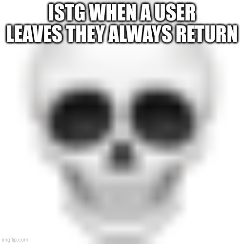 Skull emoji | ISTG WHEN A USER LEAVES THEY ALWAYS RETURN | image tagged in skull emoji | made w/ Imgflip meme maker