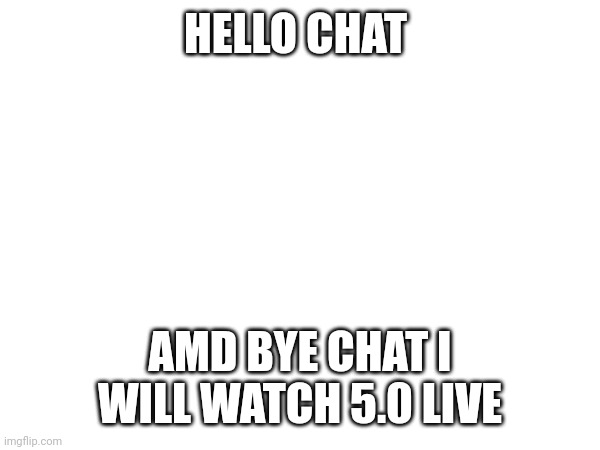HELLO CHAT; AMD BYE CHAT I WILL WATCH 5.0 LIVE | made w/ Imgflip meme maker