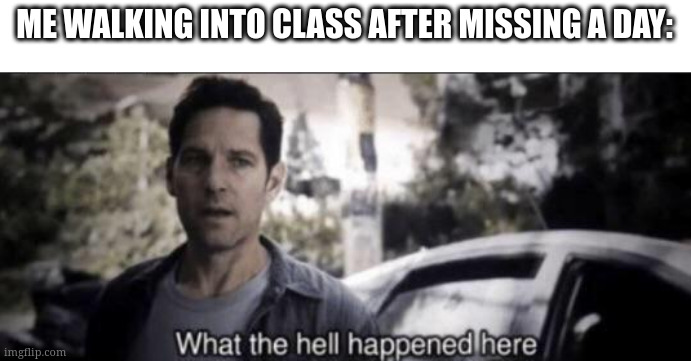 Me walking into class after missing a day: | ME WALKING INTO CLASS AFTER MISSING A DAY: | image tagged in what the hell happened here | made w/ Imgflip meme maker