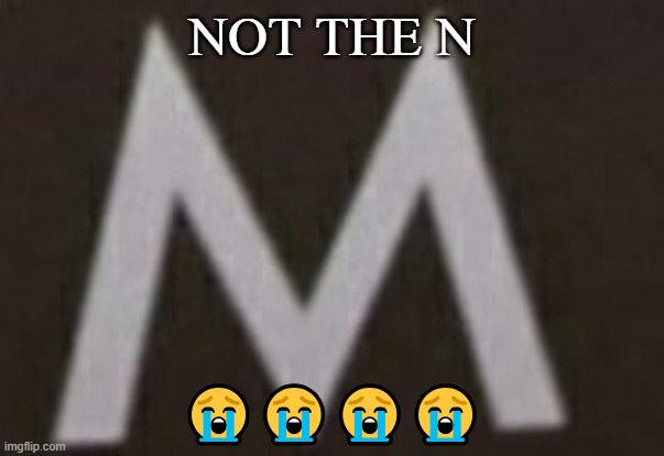 M | NOT THE N; 😭😭😭😭 | image tagged in m | made w/ Imgflip meme maker