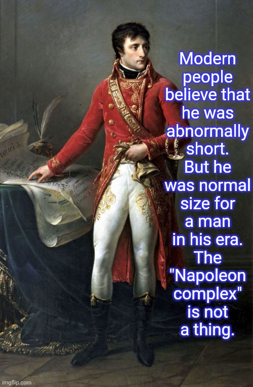 August 15th is Bonaparte's birthday. | Modern
people
believe that
he was
abnormally
short.
But he
was normal
size for
a man
in his era.
The
"Napoleon
complex"
is not
a thing. | image tagged in napoleon,history memes,mistake,misunderstanding,french,dictator | made w/ Imgflip meme maker