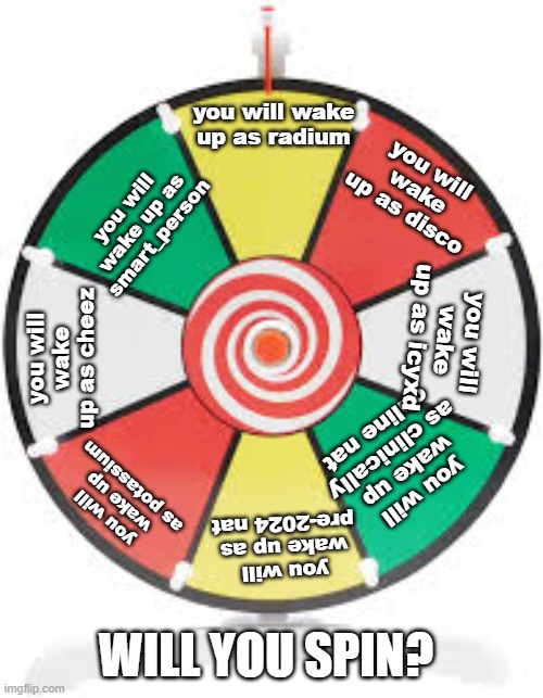 Spinning Wheel | you will wake up as radium; you will wake up as disco; you will wake up as smart_person; you will wake up as icyxd; you will wake up as cheez; you will wake up as clinically online nat; you will wake up as potassium; you will wake up as pre-2024 nat; WILL YOU SPIN? | made w/ Imgflip meme maker