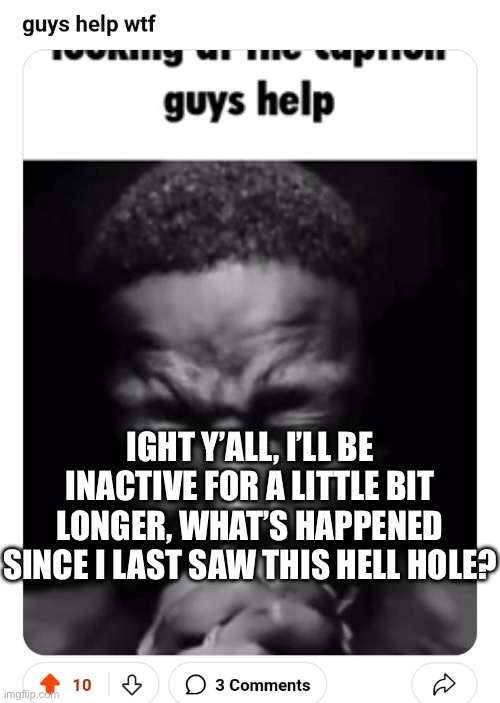 IGHT Y’ALL, I’LL BE INACTIVE FOR A LITTLE BIT LONGER, WHAT’S HAPPENED SINCE I LAST SAW THIS HELL HOLE? | made w/ Imgflip meme maker