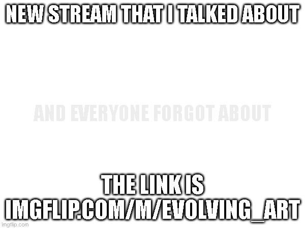 New stream! | NEW STREAM THAT I TALKED ABOUT; AND EVERYONE FORGOT ABOUT; THE LINK IS IMGFLIP.COM/M/EVOLVING_ART | made w/ Imgflip meme maker