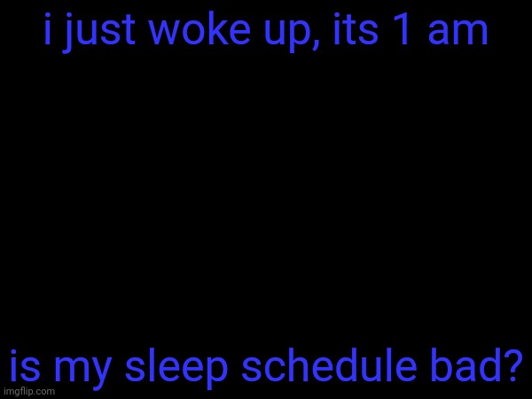 i just woke up, its 1 am; is my sleep schedule bad? | image tagged in m | made w/ Imgflip meme maker