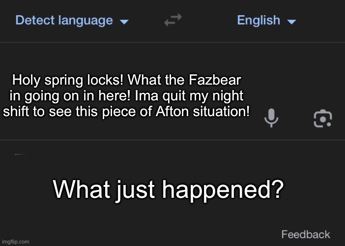 Blank Google Translate | Holy spring locks! What the Fazbear in going on in here! Ima quit my night shift to see this piece of Afton situation! What just happened? | image tagged in blank google translate | made w/ Imgflip meme maker