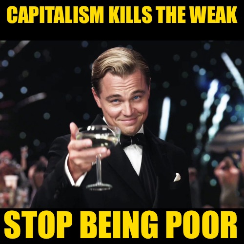 Leonardo DiCaprio Toast | CAPITALISM KILLS THE WEAK STOP BEING POOR | image tagged in leonardo dicaprio toast | made w/ Imgflip meme maker