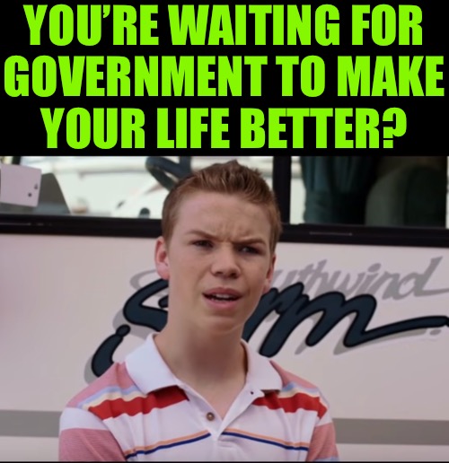 Government LOL | YOU’RE WAITING FOR
GOVERNMENT TO MAKE
YOUR LIFE BETTER? | image tagged in you guys are getting paid,government,waiting,life lessons,memes,useful idiots | made w/ Imgflip meme maker