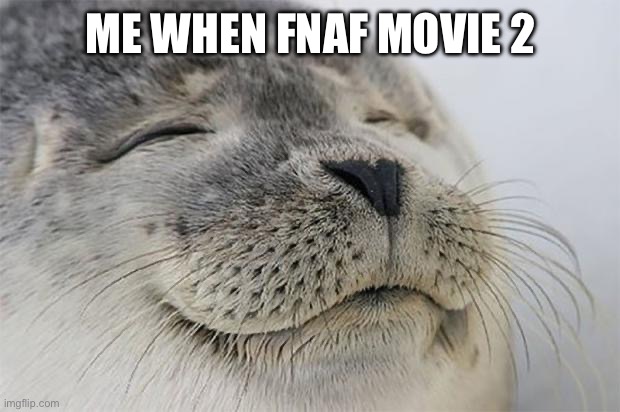 Satisfied Seal Meme | ME WHEN FNAF MOVIE 2 | image tagged in memes,satisfied seal | made w/ Imgflip meme maker