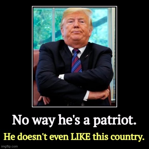 Trump keeps putting America down. Nobody dumps on America the way he does. | No way he's a patriot. | He doesn't even LIKE this country. | image tagged in funny,demotivationals,trump,patriot,hate,america | made w/ Imgflip demotivational maker