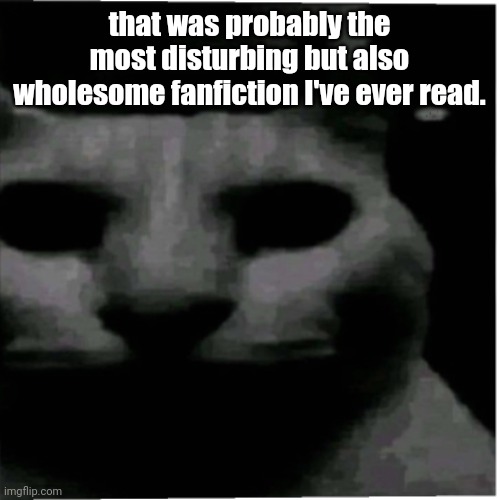 Uncanny cat | that was probably the most disturbing but also wholesome fanfiction I've ever read. | image tagged in uncanny cat | made w/ Imgflip meme maker