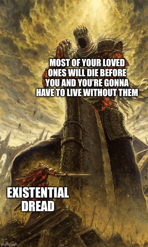 It’s 2:34 am rn | MOST OF YOUR LOVED ONES WILL DIE BEFORE YOU AND YOU’RE GONNA HAVE TO LIVE WITHOUT THEM; EXISTENTIAL DREAD | image tagged in yhorm dark souls | made w/ Imgflip meme maker