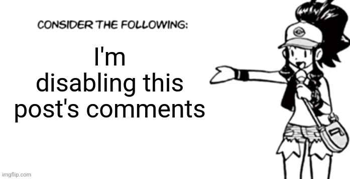 Consider the following pokespe | I'm disabling this post's comments | image tagged in consider the following pokespe | made w/ Imgflip meme maker