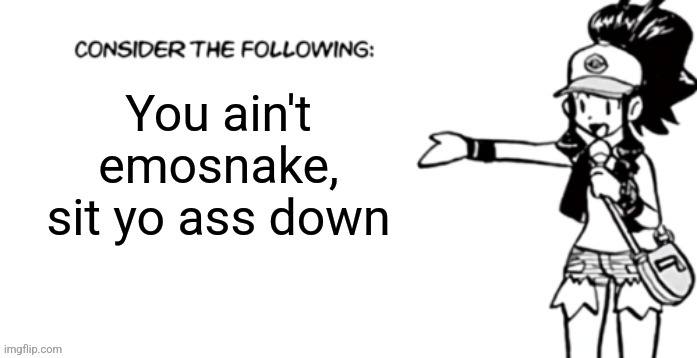 Consider the following pokespe | You ain't emosnake, sit yo ass down | image tagged in consider the following pokespe | made w/ Imgflip meme maker