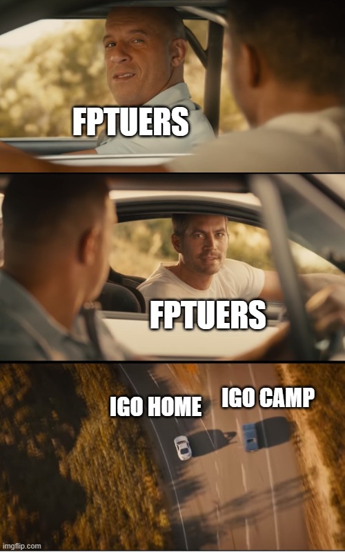 ggg | FPTUERS; FPTUERS; IGO CAMP; IGO HOME | image tagged in fast and furious 7 final scene | made w/ Imgflip meme maker