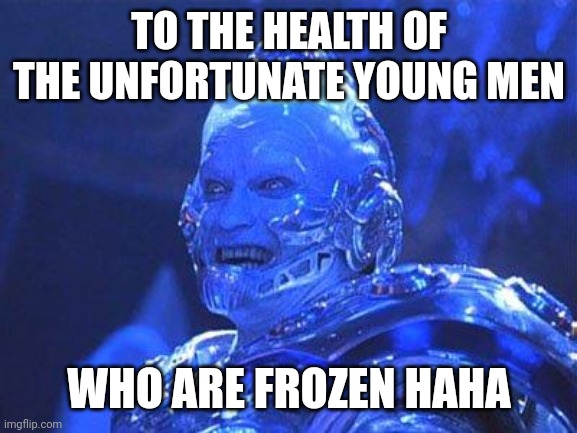 Mr Freeze | ΤO THE HEALTH OF THE UNFORTUNATE YOUNG MEN; WHO ARE FROZEN HAHA | image tagged in mr freeze | made w/ Imgflip meme maker