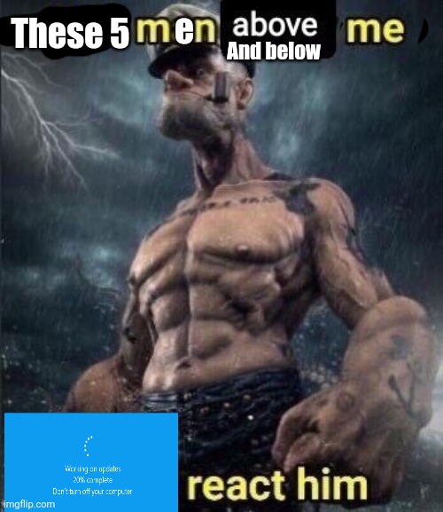 These 5 men above and below me | e; These 5; And below | image tagged in this man above me fish react him | made w/ Imgflip meme maker