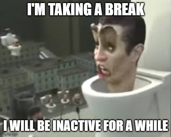 Skibidi toilet meme | I'M TAKING A BREAK; I WILL BE INACTIVE FOR A WHILE | image tagged in skibidi toilet meme | made w/ Imgflip meme maker