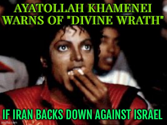 Ayatollah Khamenei Warns Of "Divine Wrath" If Iran Backs Down Against Israel | AYATOLLAH KHAMENEI WARNS OF "DIVINE WRATH"; IF IRAN BACKS DOWN AGAINST ISRAEL | image tagged in michael jackson eating popcorn,radical islam,terrorism,breaking news,world war 3,middle east | made w/ Imgflip meme maker