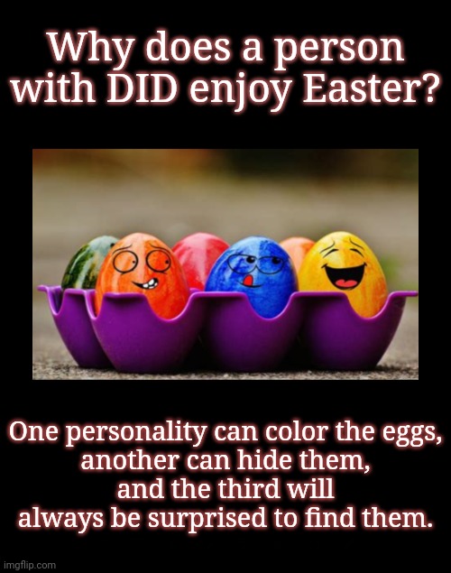 That's just wrong | Why does a person with DID enjoy Easter? One personality can color the eggs,
another can hide them,
and the third will always be surprised to find them. | image tagged in multiple personality,dark humor,that's just wrong,easter eggs,neurodivergence,bad joke | made w/ Imgflip meme maker