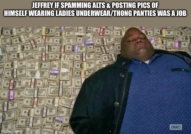 huell money | JEFFREY IF SPAMMING ALTS & POSTING PICS OF HIMSELF WEARING LADIES UNDERWEAR/THONG PANTIES WAS A JOB | image tagged in huell money | made w/ Imgflip meme maker